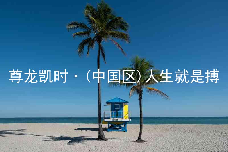 尊龙凯时·(中国区)人生就是搏